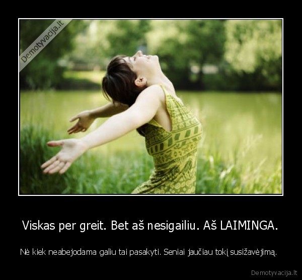 Viskas per greit. Bet aš nesigailiu. Aš LAIMINGA.