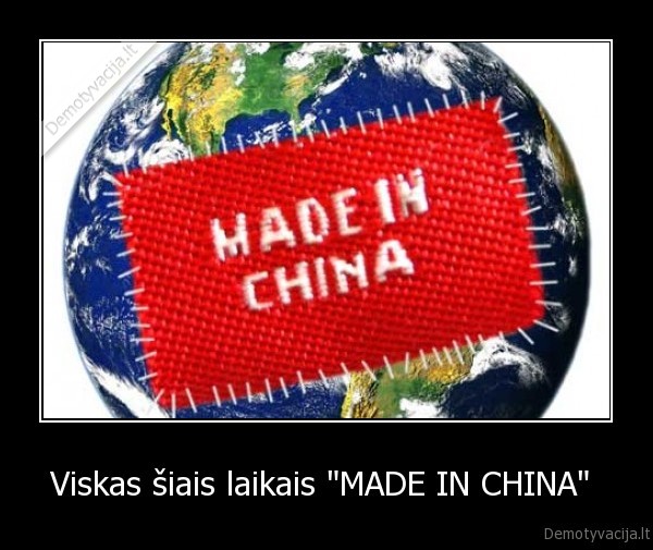 Viskas šiais laikais "MADE IN CHINA" 