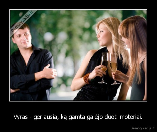 Vyras - geriausia, ką gamta galėjo duoti moteriai.