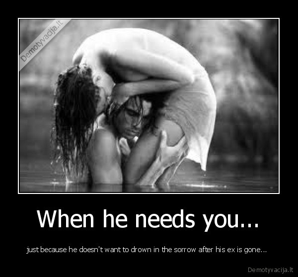 When he needs you...