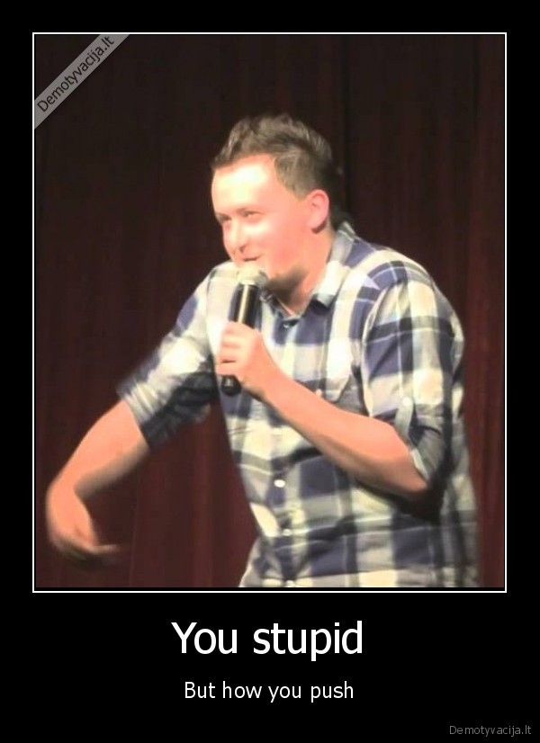 You stupid