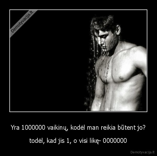 Yra 1000000 vaikinų, kodėl man reikia būtent jo?