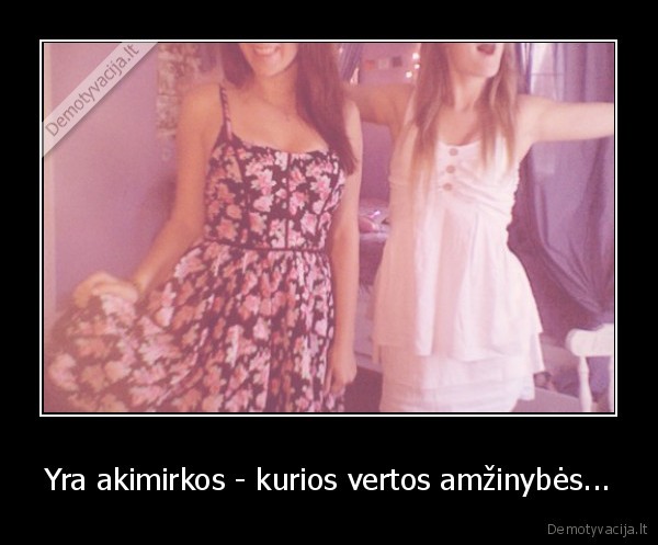 Yra akimirkos - kurios vertos amžinybės...