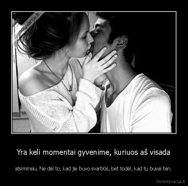 Yra keli momentai gyvenime, kuriuos aš visada