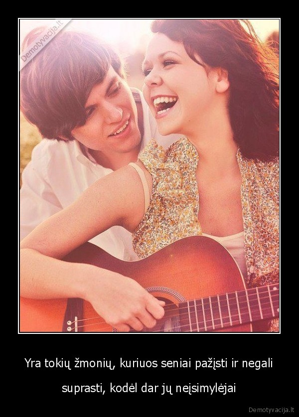 Yra tokių žmonių, kuriuos seniai pažįsti ir negali