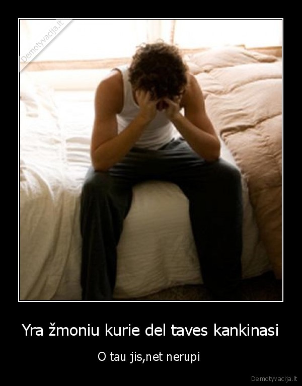 Yra žmoniu kurie del taves kankinasi