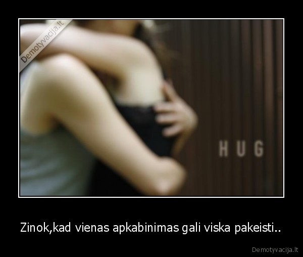 Zinok,kad vienas apkabinimas gali viska pakeisti..