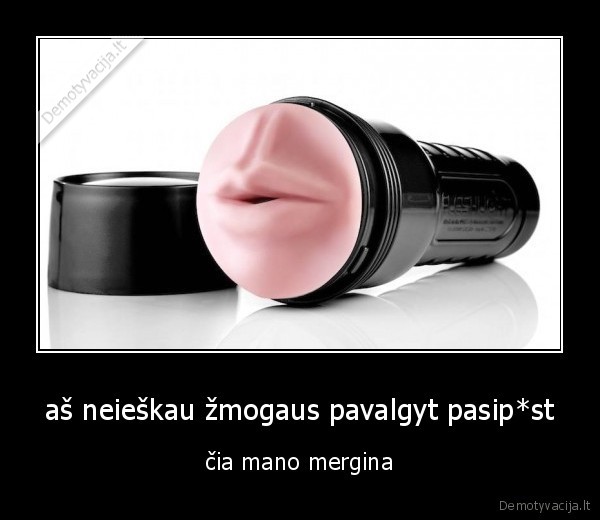 aš neieškau žmogaus pavalgyt pasip*st