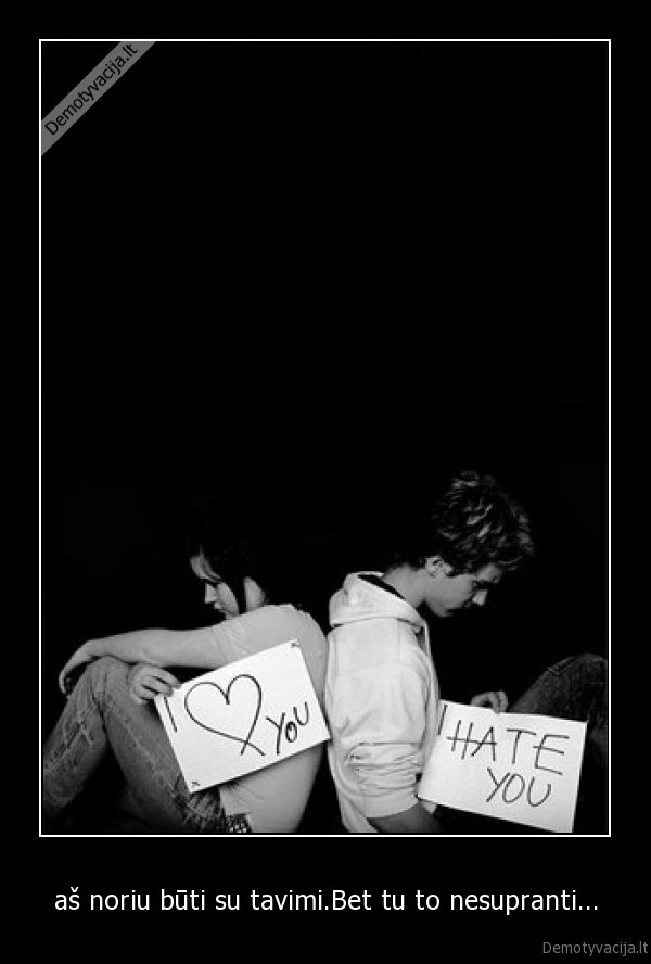 aš noriu būti su tavimi.Bet tu to nesupranti...