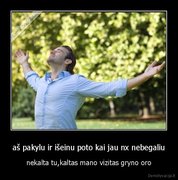 aš pakylu ir išeinu poto kai jau nx nebegaliu