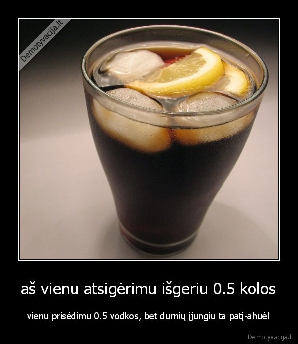 aš vienu atsigėrimu išgeriu 0.5 kolos