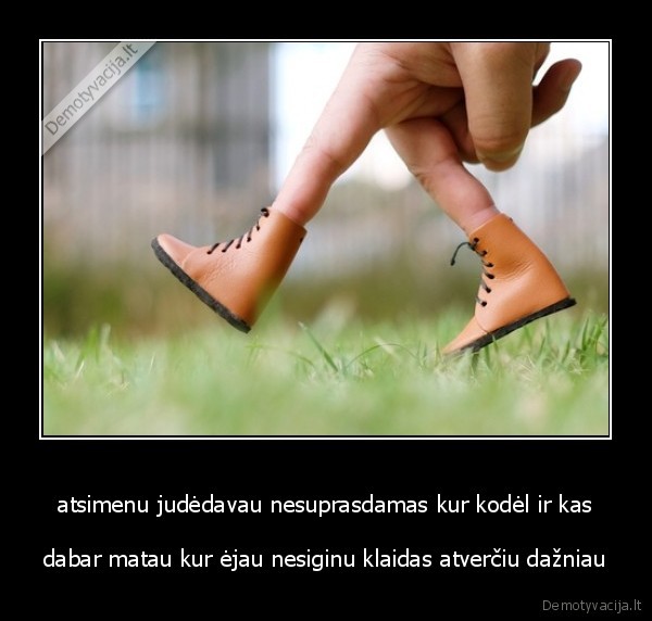 atsimenu judėdavau nesuprasdamas kur kodėl ir kas