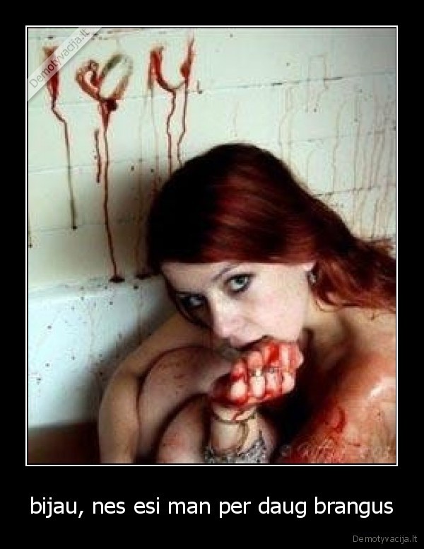 bijau, nes esi man per daug brangus