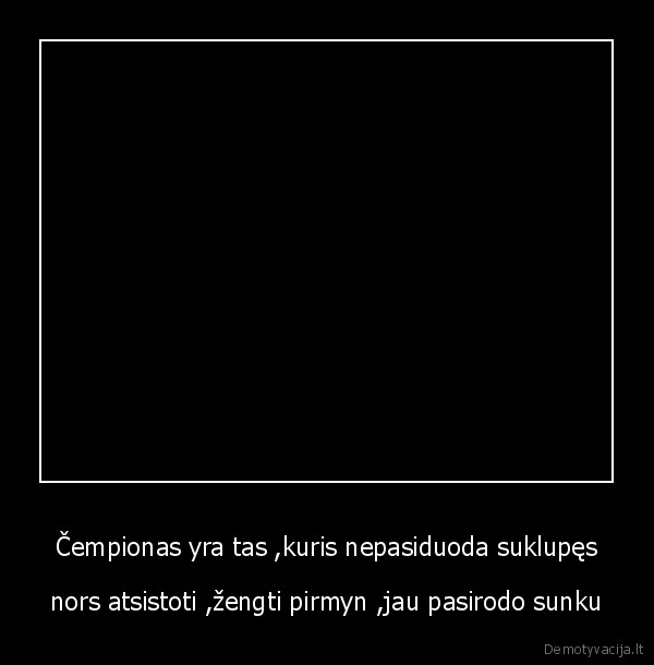 Čempionas yra tas ,kuris nepasiduoda suklupęs