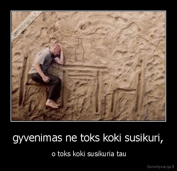 gyvenimas ne toks koki susikuri,