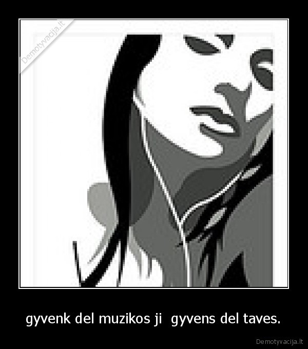 gyvenk del muzikos ji  gyvens del taves.