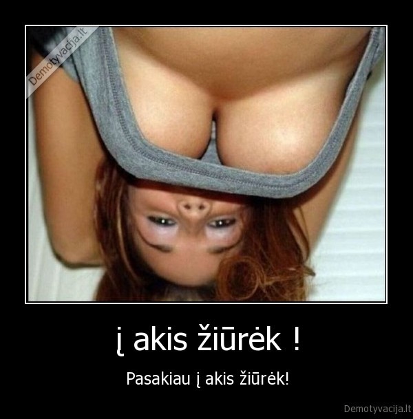 į akis žiūrėk !
