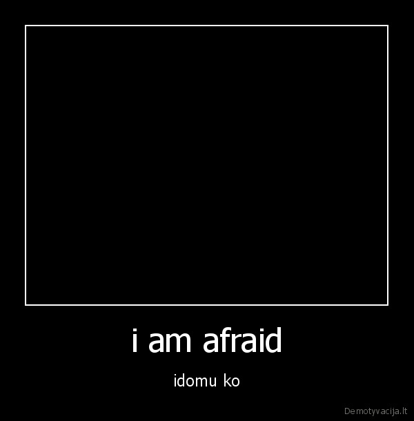 i am afraid