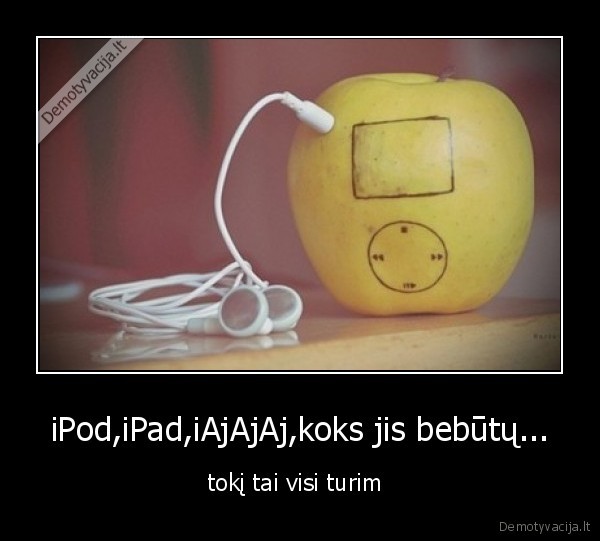 iPod,iPad,iAjAjAj,koks jis bebūtų...