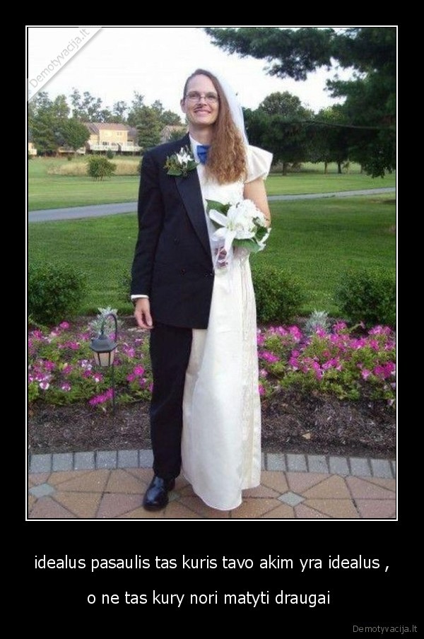 idealus pasaulis tas kuris tavo akim yra idealus ,