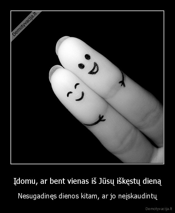 Įdomu, ar bent vienas iš Jūsų iškęstų dieną