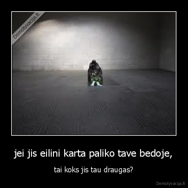 jei jis eilini karta paliko tave bedoje,