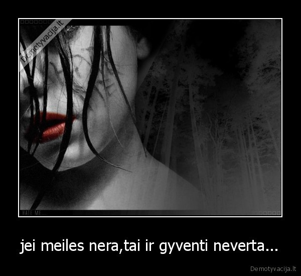 jei meiles nera,tai ir gyventi neverta...