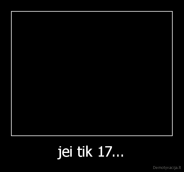 jei tik 17...
