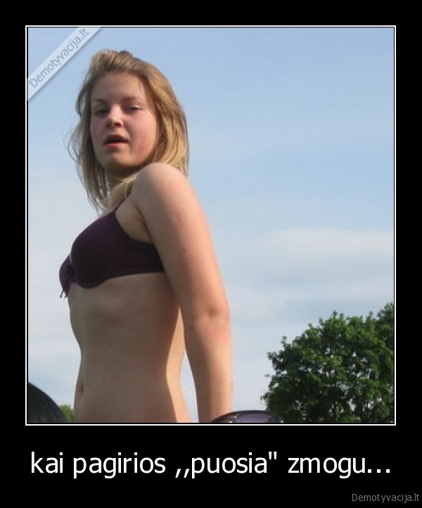 kai pagirios ,,puosia" zmogu...