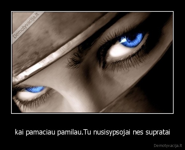 kai pamaciau pamilau.Tu nusisypsojai nes supratai