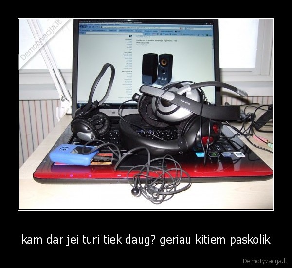 kam dar jei turi tiek daug? geriau kitiem paskolik