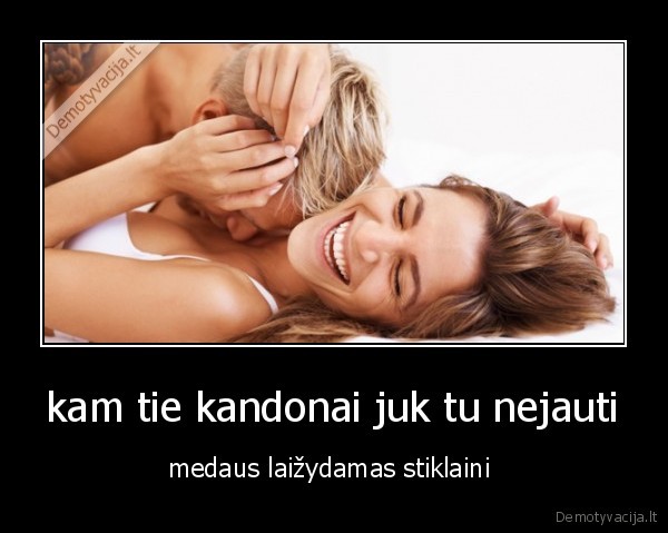 kam tie kandonai juk tu nejauti
