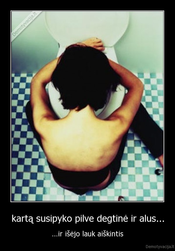 kartą susipyko pilve degtinė ir alus...