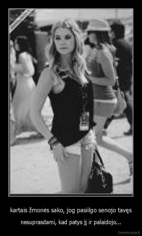kartais žmonės sako, jog pasiilgo senojo tavęs
