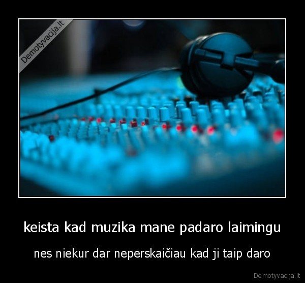 keista kad muzika mane padaro laimingu