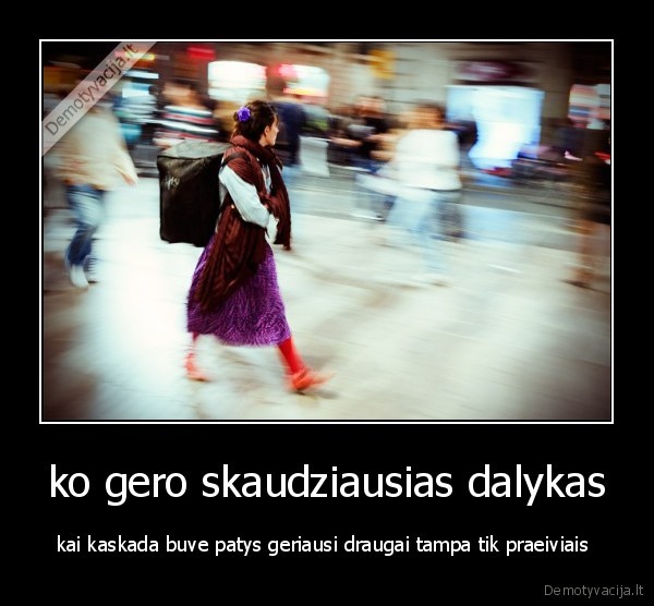 ko gero skaudziausias dalykas