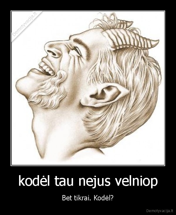 kodėl tau nejus velniop