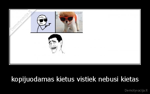 kopijuodamas kietus vistiek nebusi kietas