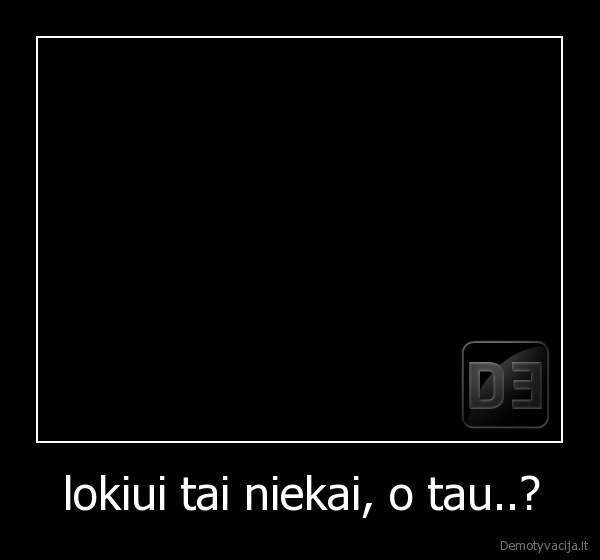 lokiui tai niekai, o tau..?