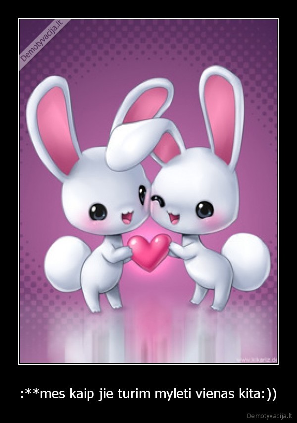 :**mes kaip jie turim myleti vienas kita:))