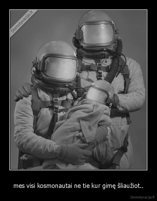 mes visi kosmonautai ne tie kur gimę šliaužiot..