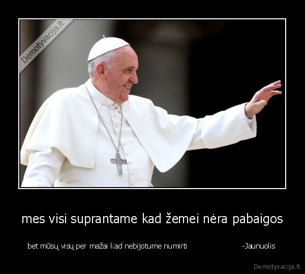 mes visi suprantame kad žemei nėra pabaigos