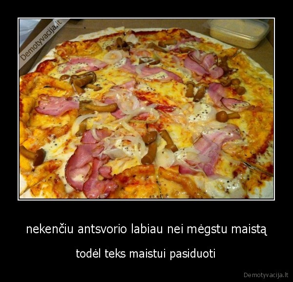 nekenčiu antsvorio labiau nei mėgstu maistą