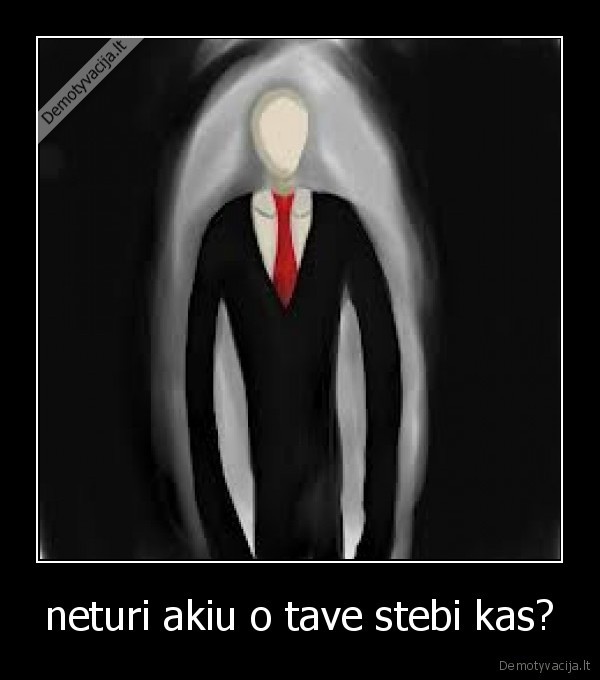 neturi akiu o tave stebi kas?