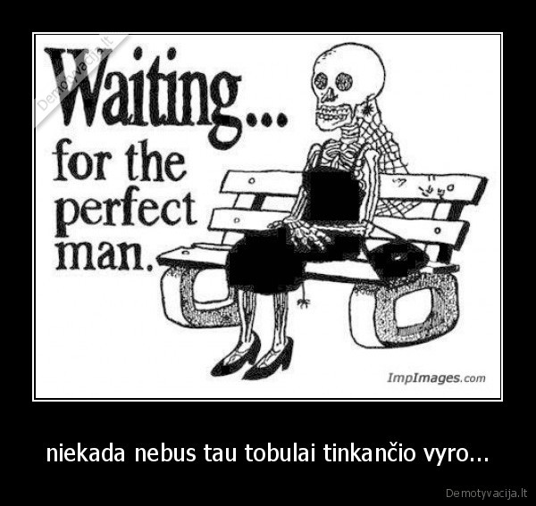 niekada nebus tau tobulai tinkančio vyro...