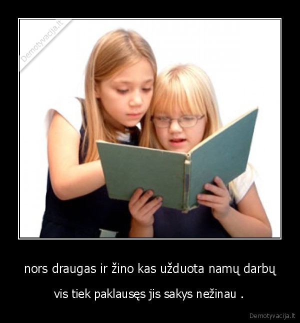 nors draugas ir žino kas užduota namų darbų