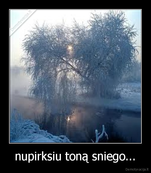 nupirksiu toną sniego...