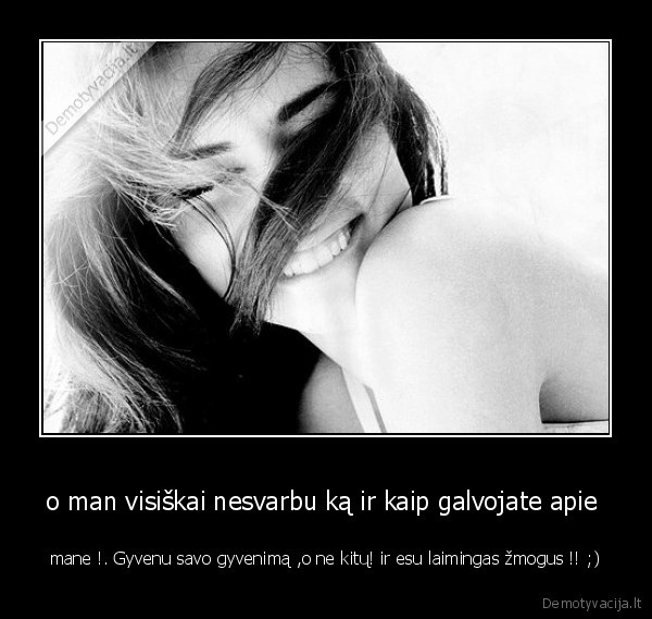 o man visiškai nesvarbu ką ir kaip galvojate apie 