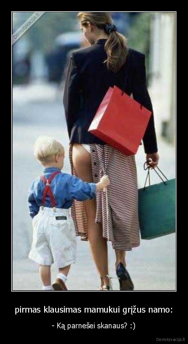 pirmas klausimas mamukui grįžus namo: