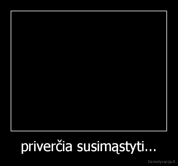 priverčia susimąstyti...